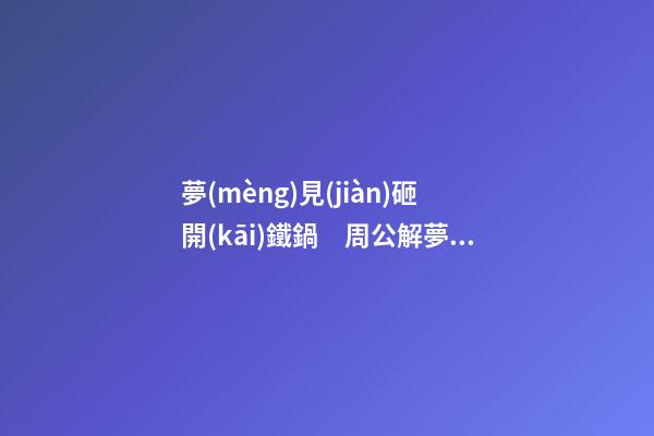 夢(mèng)見(jiàn)砸開(kāi)鐵鍋　周公解夢(mèng)之夢(mèng)到砸開(kāi)鐵鍋
